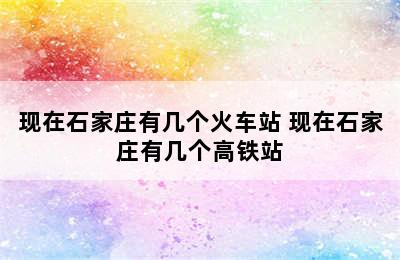 现在石家庄有几个火车站 现在石家庄有几个高铁站